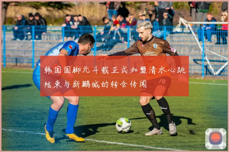 韩国国脚元斗载正式加盟清水心跳结束与新鹏城的转会传闻