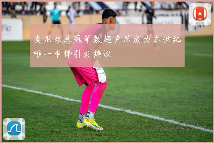 奥尼尔总冠军数超卢尼成为本世纪唯一中锋引发热议