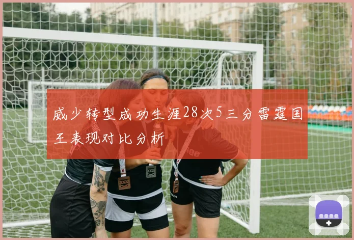 威少转型成功生涯28次5三分雷霆国王表现对比分析