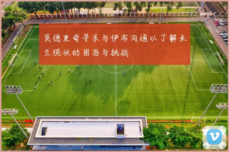 莫德里奇寻求与伊布沟通以了解米兰现状的困惑与挑战