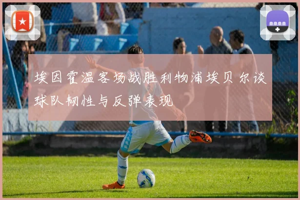 埃因霍温客场战胜利物浦埃贝尔谈球队韧性与反弹表现