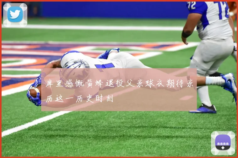 库里感慨黄蜂退役父亲球衣期待亲历这一历史时刻