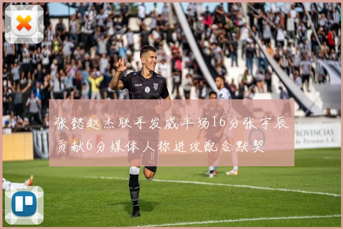 张懿赵杰联手发威半场16分张宇辰贡献6分媒体人称进攻配合默契