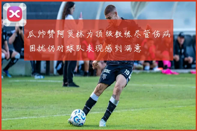 瓜帅赞阿莫林为顶级教练尽管伤病困扰仍对球队表现感到满意