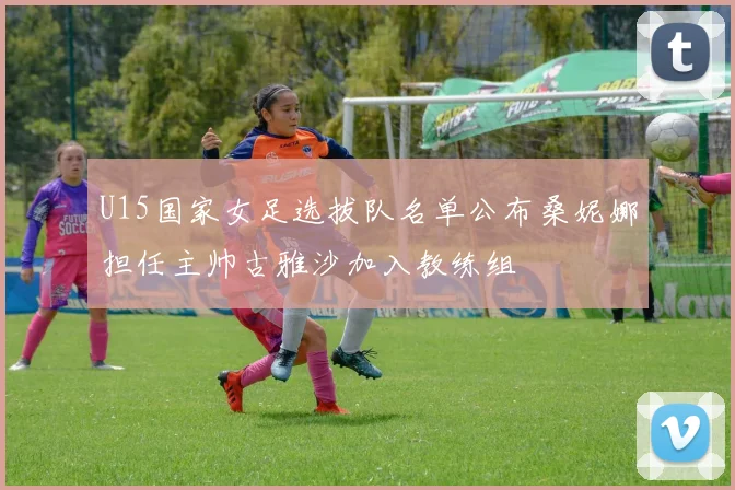 U15国家女足选拔队名单公布桑妮娜担任主帅古雅沙加入教练组