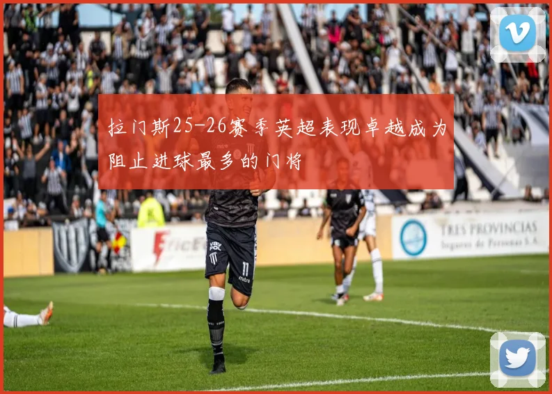 拉门斯25-26赛季英超表现卓越成为阻止进球最多的门将
