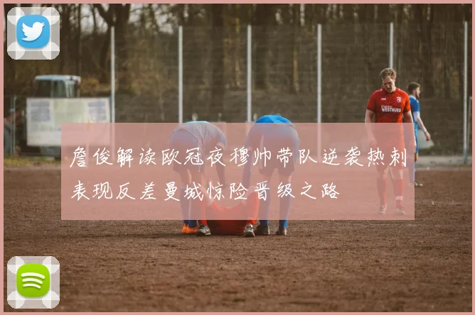 詹俊解读欧冠夜穆帅带队逆袭热刺表现反差曼城惊险晋级之路