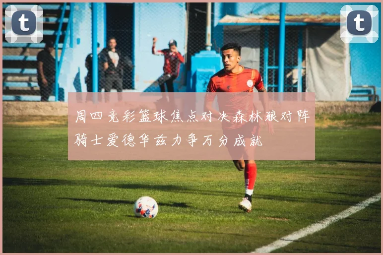 周四竞彩篮球焦点对决森林狼对阵骑士爱德华兹力争万分成就
