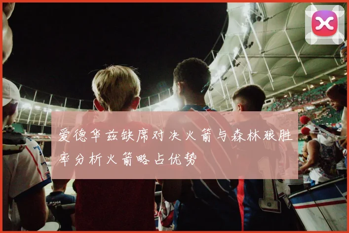 爱德华兹缺席对决火箭与森林狼胜率分析火箭略占优势