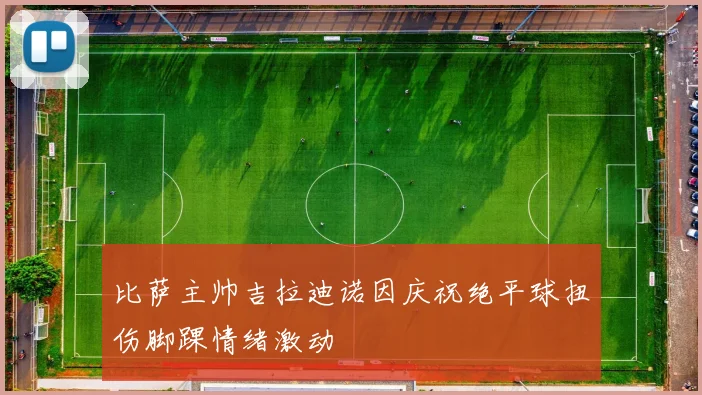 比萨主帅吉拉迪诺因庆祝绝平球扭伤脚踝情绪激动