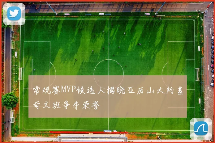 常规赛MVP候选人揭晓亚历山大约基奇文班争夺荣誉