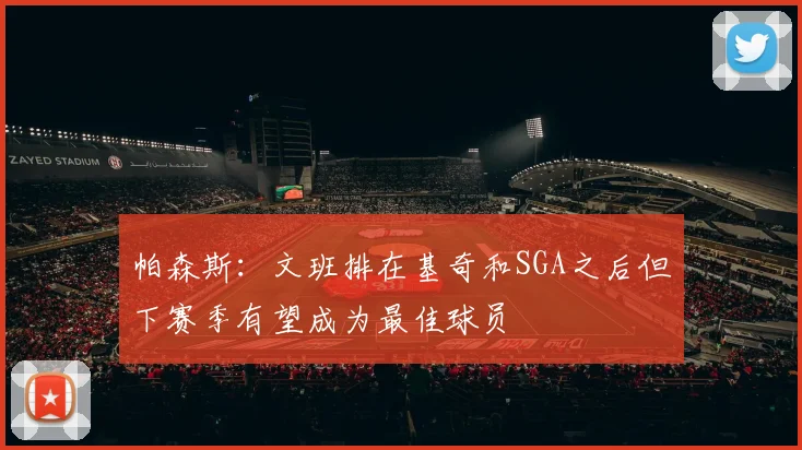 帕森斯：文班排在基奇和SGA之后但下赛季有望成为最佳球员