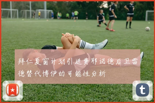 拜仁夏窗计划引进费耶诺德后卫雷德替代博伊的可能性分析