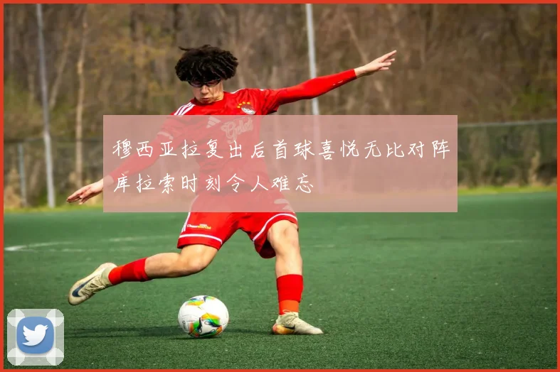 穆西亚拉复出后首球喜悦无比对阵库拉索时刻令人难忘
