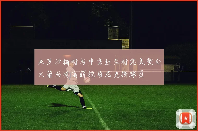 米罗沙梅特与申京杜兰特完美契合火箭或将高薪挖角尼克斯球员