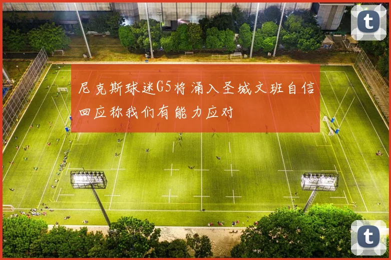 尼克斯球迷G5将涌入圣城文班自信回应称我们有能力应对