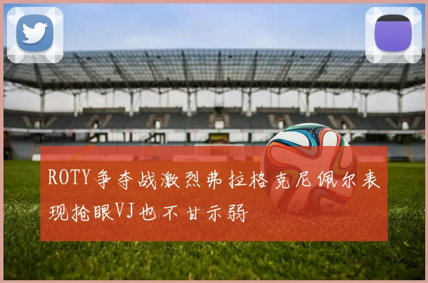 ROTY争夺战激烈弗拉格克尼佩尔表现抢眼VJ也不甘示弱
