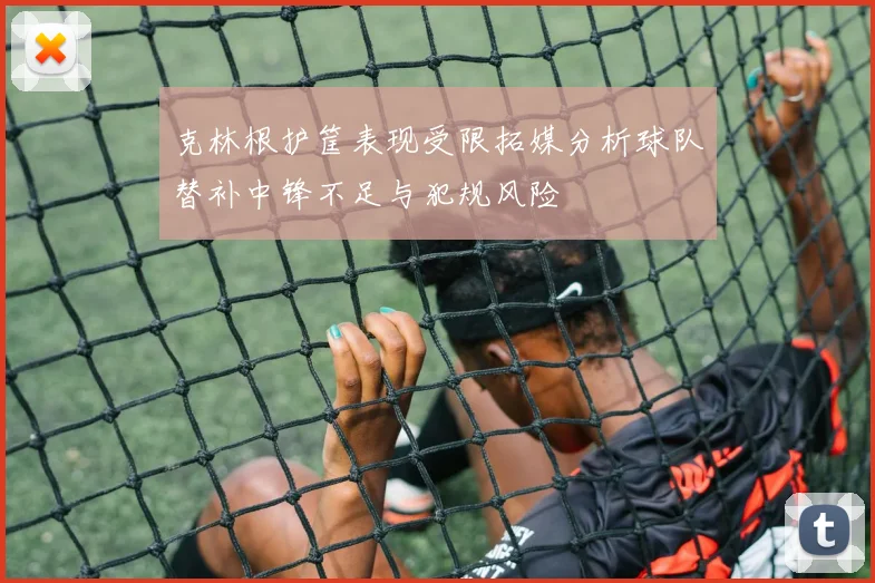 克林根护筐表现受限拓媒分析球队替补中锋不足与犯规风险