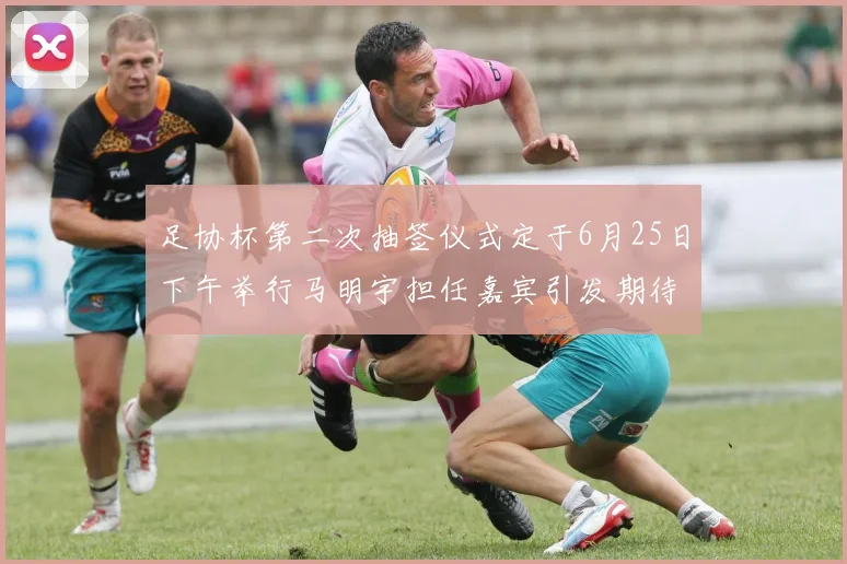 足协杯第二次抽签仪式定于6月25日下午举行马明宇担任嘉宾引发期待