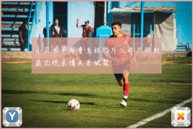 小贝长子布鲁克林怒斥父母只顾利益无视亲情关系破裂