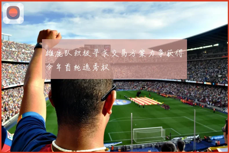 雄鹿队积极寻求交易方案力争获得今年首轮选秀权