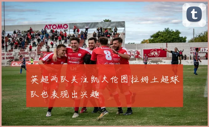 英超两队关注凯夫伦图拉姆土超球队也表现出兴趣