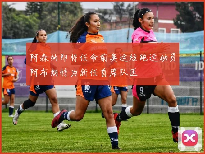 阿森纳即将任命前奥运短跑运动员阿布朗特为新任首席队医