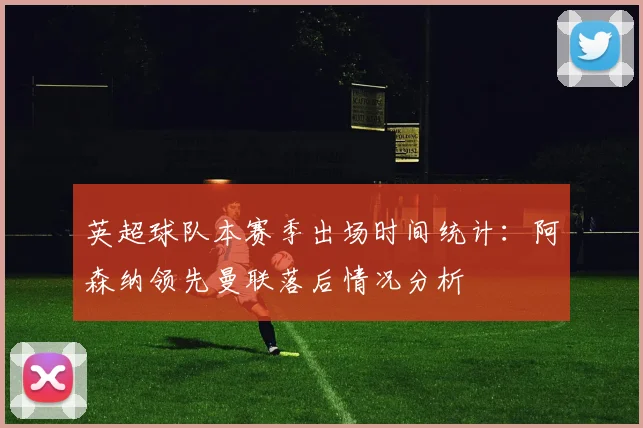 英超球队本赛季出场时间统计：阿森纳领先曼联落后情况分析