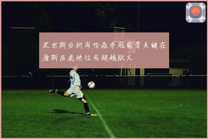 皮尔斯分析布伦森夺冠前景关键在唐斯历史地位或超越欧文